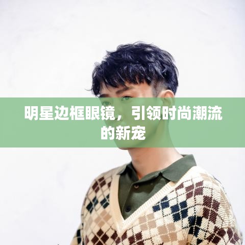 明星邊框眼鏡，引領(lǐng)時(shí)尚潮流的新寵