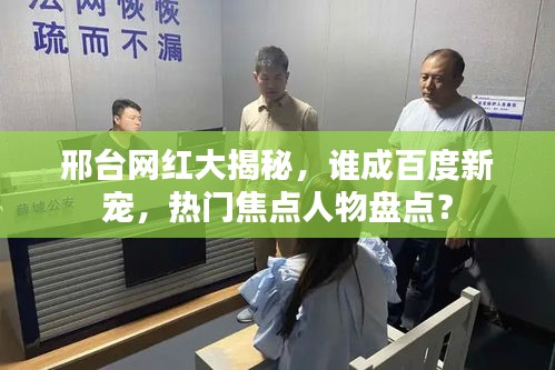 邢臺網(wǎng)紅大揭秘，誰成百度新寵，熱門焦點人物盤點？
