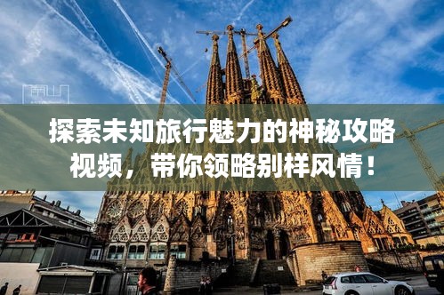 探索未知旅行魅力的神秘攻略視頻，帶你領(lǐng)略別樣風(fēng)情！