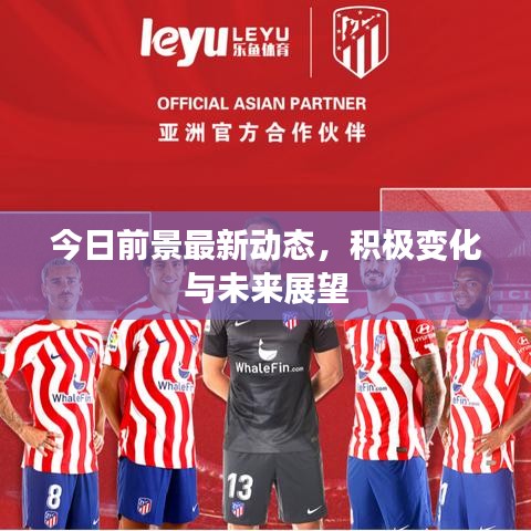 今日前景最新動態(tài)，積極變化與未來展望