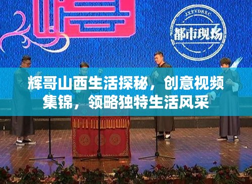 輝哥山西生活探秘，創(chuàng)意視頻集錦，領(lǐng)略獨特生活風(fēng)采