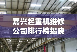 嘉興起重機維修公司排行榜揭曉！專業(yè)團隊實力對比，優(yōu)質(zhì)服務(wù)商一覽無余