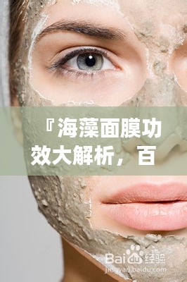 『海藻面膜功效大解析，百度搜索帶你全面了解』