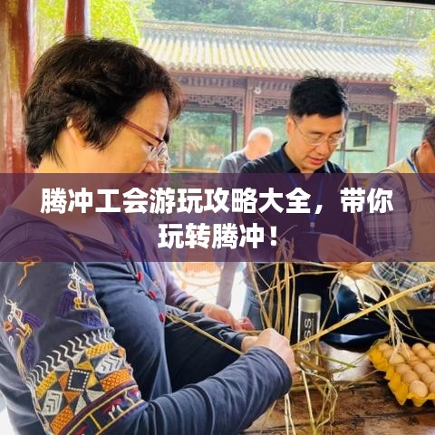 騰沖工會游玩攻略大全，帶你玩轉(zhuǎn)騰沖！