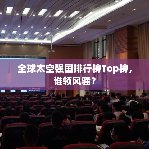 全球太空強(qiáng)國排行榜Top榜，誰領(lǐng)風(fēng)騷？