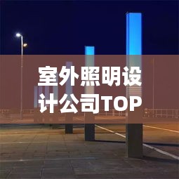 室外照明設(shè)計公司TOP榜，權(quán)威排名一網(wǎng)打盡