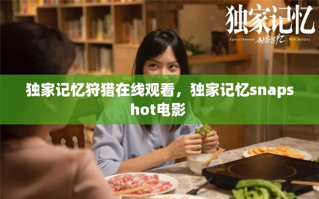 獨家記憶狩獵在線觀看，獨家記憶snapshot電影 