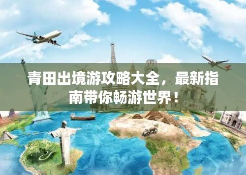 青田出境游攻略大全，最新指南帶你暢游世界！