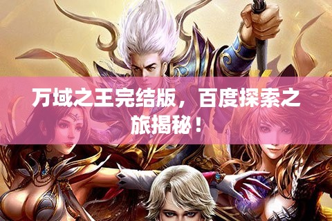 萬域之王完結(jié)版，百度探索之旅揭秘！
