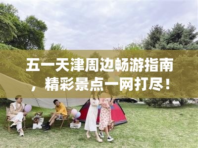 五一天津周邊暢游指南，精彩景點一網(wǎng)打盡！