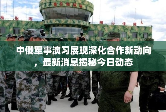 中俄軍事演習(xí)展現(xiàn)深化合作新動(dòng)向，最新消息揭秘今日動(dòng)態(tài)