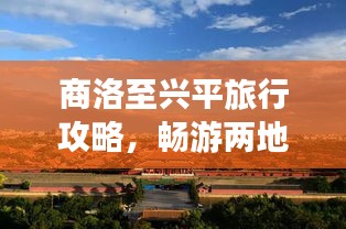 商洛至興平旅行攻略，暢游兩地美景，體驗絕佳旅程