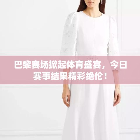 巴黎賽場掀起體育盛宴，今日賽事結(jié)果精彩絕倫！