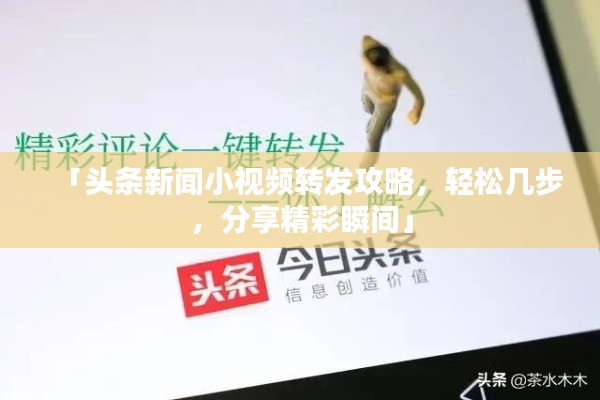 「頭條新聞小視頻轉(zhuǎn)發(fā)攻略，輕松幾步，分享精彩瞬間」