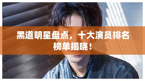 黑道明星盤點，十大演員排名榜單揭曉！