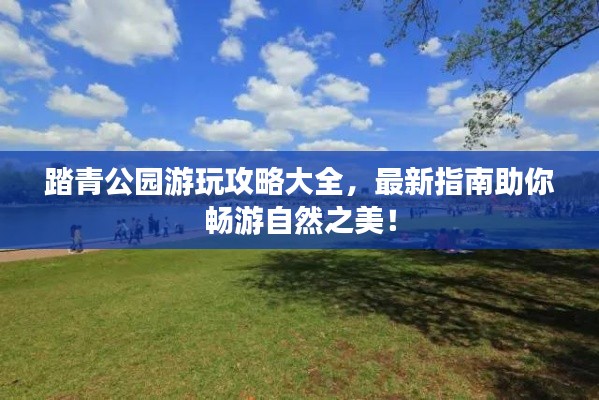 踏青公園游玩攻略大全，最新指南助你暢游自然之美！