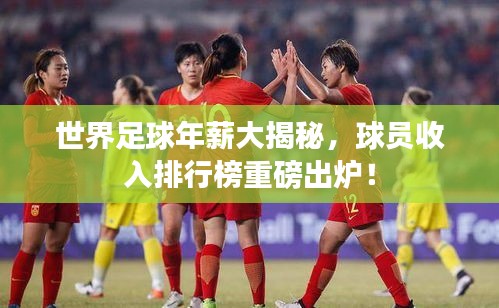 世界足球年薪大揭秘，球員收入排行榜重磅出爐！