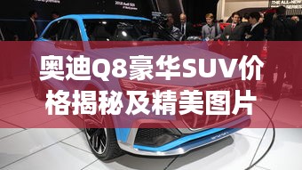 奧迪Q8豪華SUV價(jià)格揭秘及精美圖片，市場(chǎng)新星矚目登場(chǎng)！