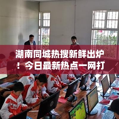 湖南同城熱搜新鮮出爐！今日最新熱點(diǎn)一網(wǎng)打盡