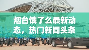 煙臺(tái)餓了么最新動(dòng)態(tài)，熱門新聞?lì)^條速遞