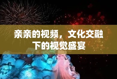 親親的視頻，文化交融下的視覺盛宴