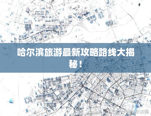 哈爾濱旅游最新攻略路線大揭秘！