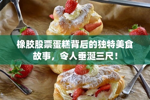 橡膠股票蛋糕背后的獨(dú)特美食故事，令人垂涎三尺！