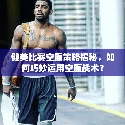 健美比賽空腹策略揭秘，如何巧妙運(yùn)用空腹戰(zhàn)術(shù)？