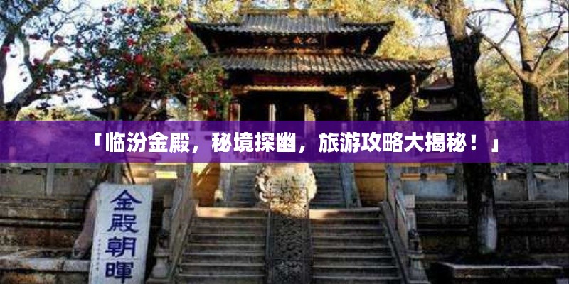 「臨汾金殿，秘境探幽，旅游攻略大揭秘！」