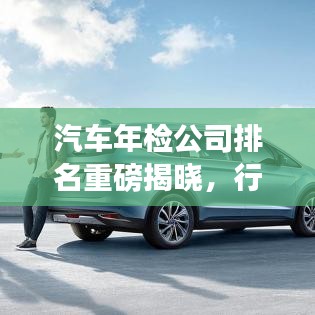 汽車年檢公司排名重磅揭曉，行業(yè)領(lǐng)軍者實(shí)力大比拼！