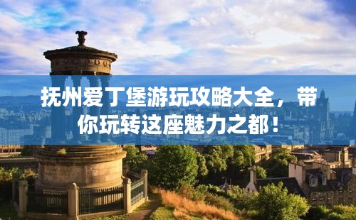 撫州愛丁堡游玩攻略大全，帶你玩轉(zhuǎn)這座魅力之都！