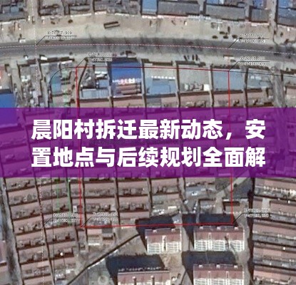 晨陽村拆遷最新動態(tài)，安置地點(diǎn)與后續(xù)規(guī)劃全面解析