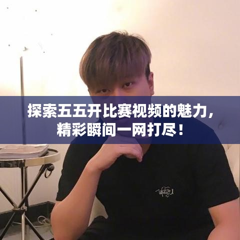 探索五五開(kāi)比賽視頻的魅力，精彩瞬間一網(wǎng)打盡！