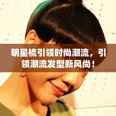明星梳引領(lǐng)時尚潮流，引領(lǐng)潮流發(fā)型新風(fēng)尚！