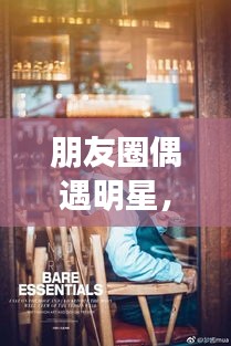 朋友圈偶遇明星，令人心動(dòng)的瞬間，揭秘背后的故事！