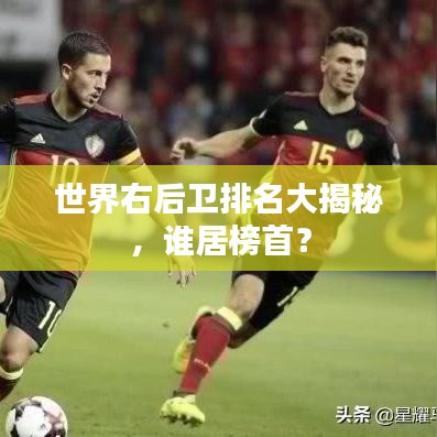 世界右后衛(wèi)排名大揭秘，誰居榜首？