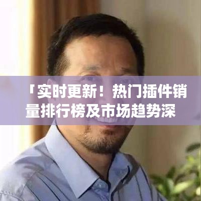 「實時更新！熱門插件銷量排行榜及市場趨勢深度解析」