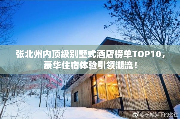 張北州內(nèi)頂級別墅式酒店榜單TOP10，豪華住宿體驗引領(lǐng)潮流！