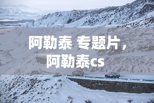 阿勒泰 專題片，阿勒泰cs 