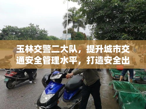 玉林交警二大隊(duì)，提升城市交通安全管理水平，打造安全出行新標(biāo)桿