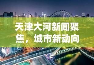 天津大河新聞聚焦，城市新動(dòng)向與發(fā)展熱點(diǎn)一網(wǎng)打盡