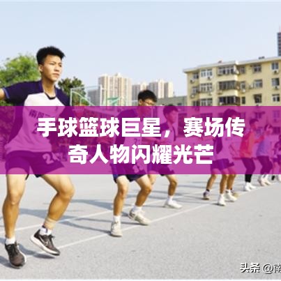 手球籃球巨星，賽場(chǎng)傳奇人物閃耀光芒