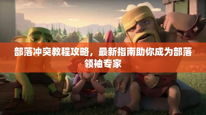 部落沖突教程攻略，最新指南助你成為部落領袖專家