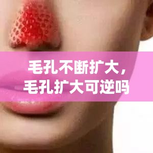 毛孔不斷擴(kuò)大，毛孔擴(kuò)大可逆嗎 