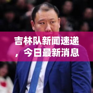 吉林隊(duì)新聞速遞，今日最新消息爆料