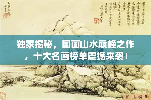 獨(dú)家揭秘，國(guó)畫山水巔峰之作，十大名畫榜單震撼來(lái)襲！
