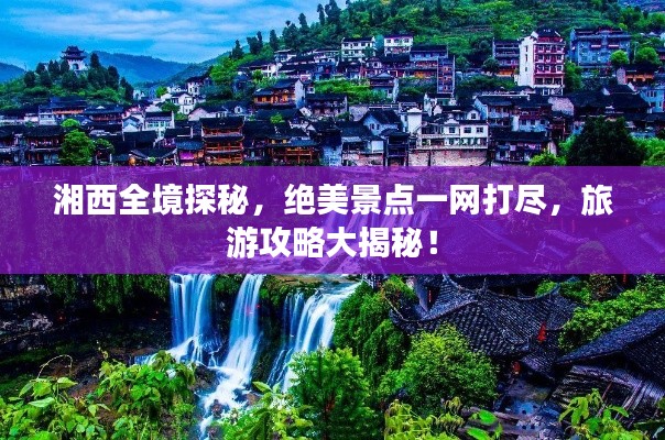 湘西全境探秘，絕美景點(diǎn)一網(wǎng)打盡，旅游攻略大揭秘！