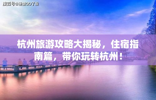 杭州旅游攻略大揭秘，住宿指南篇，帶你玩轉(zhuǎn)杭州！