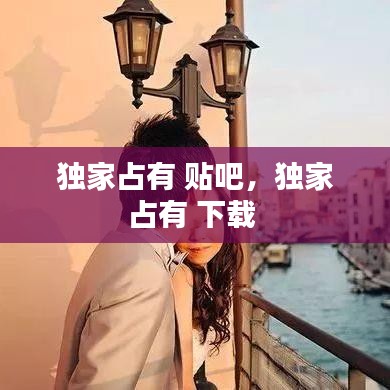 獨(dú)家占有 貼吧，獨(dú)家占有 下載 