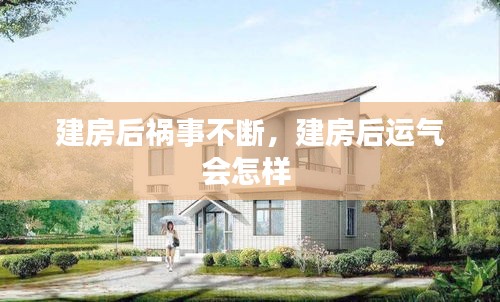 建房后禍?zhǔn)虏粩?，建房后運(yùn)氣會(huì)怎樣 